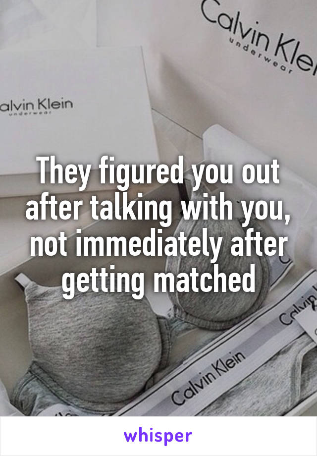 They figured you out after talking with you, not immediately after getting matched