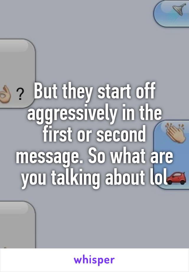 But they start off aggressively in the first or second message. So what are you talking about lol