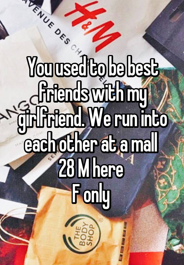 You used to be best friends with my girlfriend. We run into each other at a mall 
28 M here 
F only 