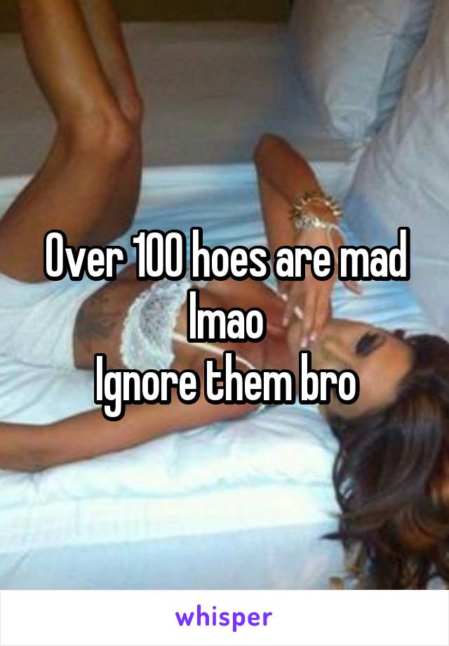 Over 100 hoes are mad lmao
Ignore them bro