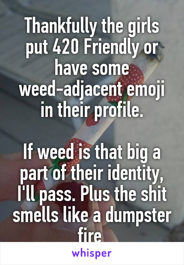 Thankfully the girls put 420 Friendly or have some weed-adjacent emoji in their profile.

If weed is that big a part of their identity, I'll pass. Plus the shit smells like a dumpster fire 