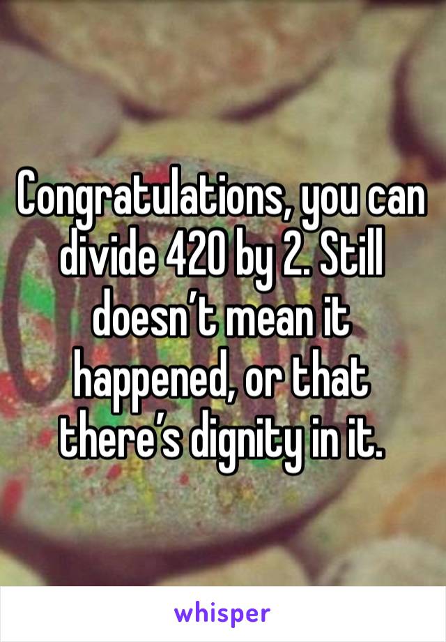 Congratulations, you can divide 420 by 2. Still doesn’t mean it happened, or that there’s dignity in it. 