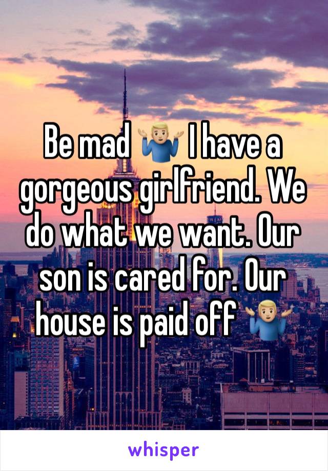 Be mad 🤷🏼‍♂️ I have a gorgeous girlfriend. We do what we want. Our son is cared for. Our house is paid off 🤷🏼‍♂️