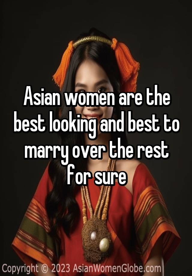 Asian women are the best looking and best to marry over the rest for sure