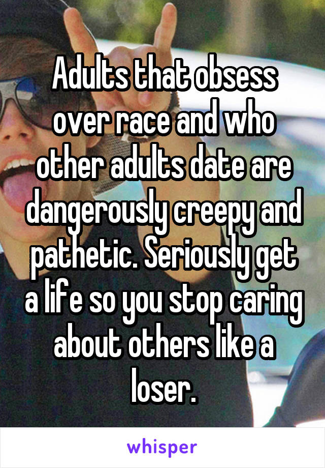 Adults that obsess over race and who other adults date are dangerously creepy and pathetic. Seriously get a life so you stop caring about others like a loser.