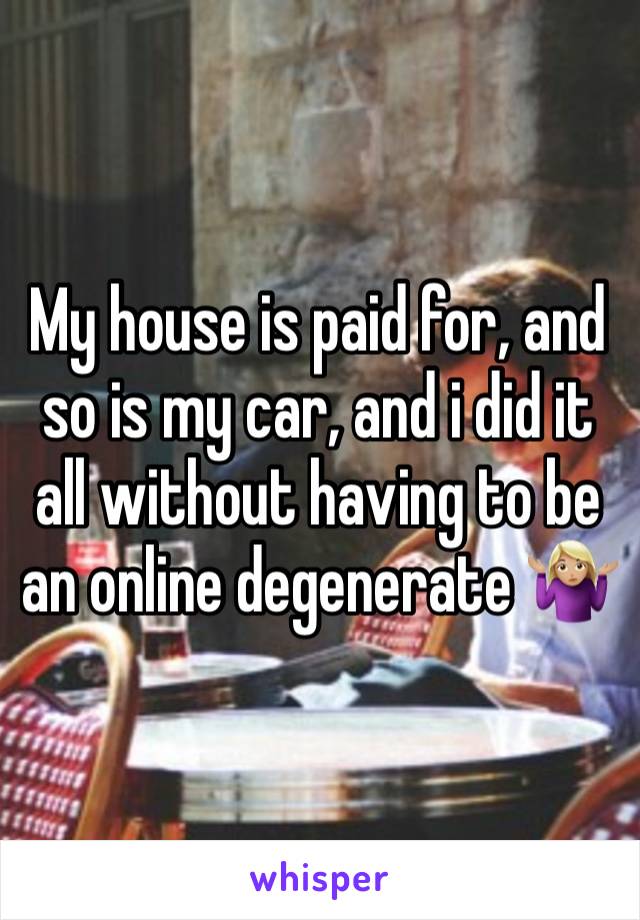 My house is paid for, and so is my car, and i did it all without having to be an online degenerate 🤷🏼‍♀️