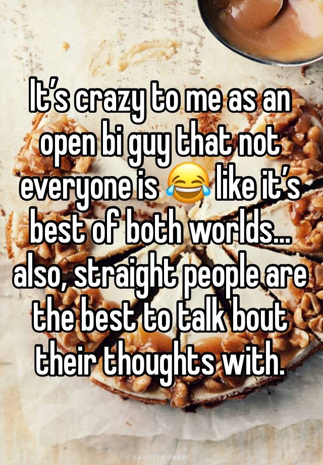 It’s crazy to me as an open bi guy that not everyone is 😂 like it’s best of both worlds… also, straight people are the best to talk bout their thoughts with. 