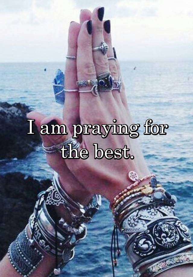 I am praying for the best.