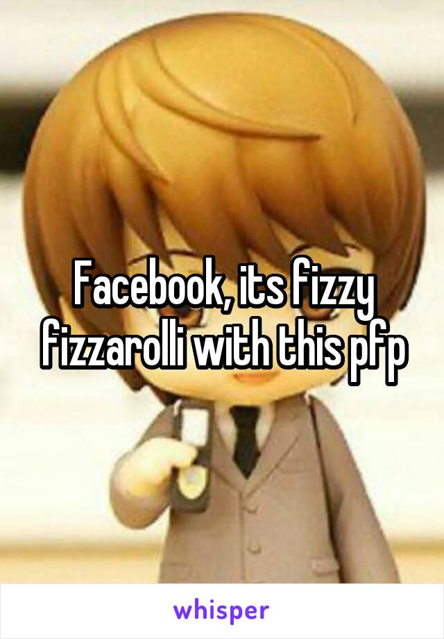 Facebook, its fizzy fizzarolli with this pfp