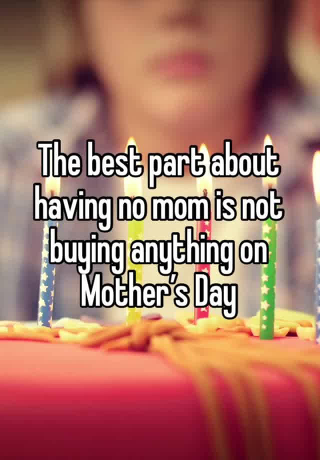 The best part about having no mom is not buying anything on Mother’s Day 
