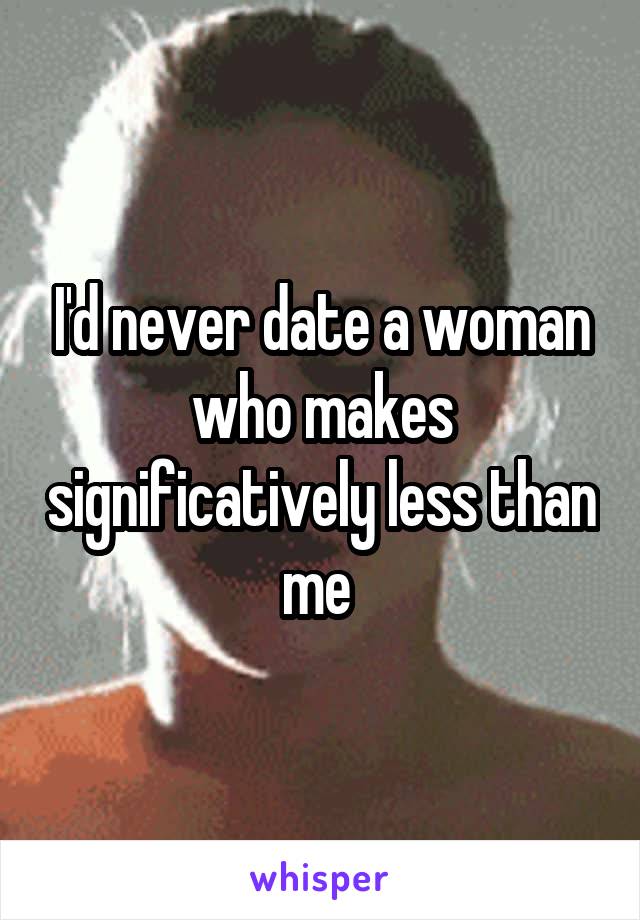 I'd never date a woman who makes significatively less than me 