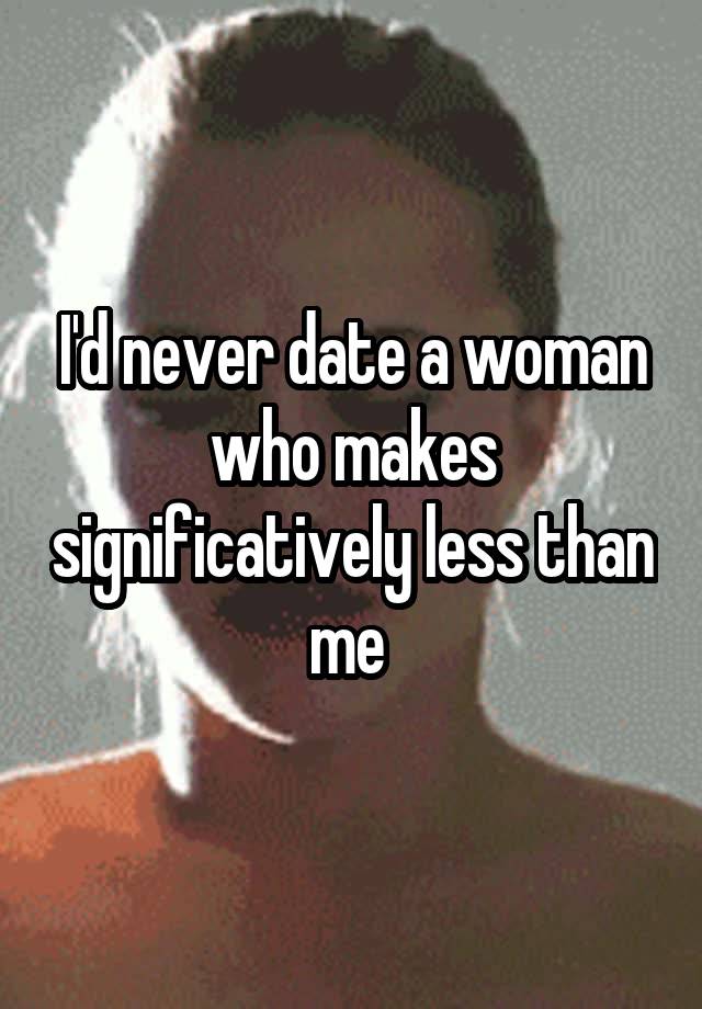 I'd never date a woman who makes significatively less than me 