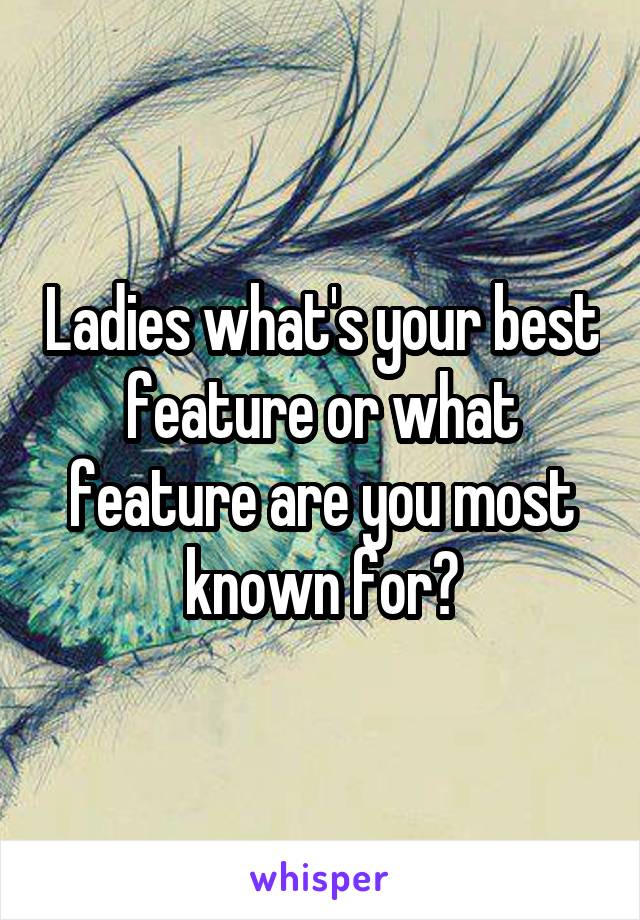 Ladies what's your best feature or what feature are you most known for?