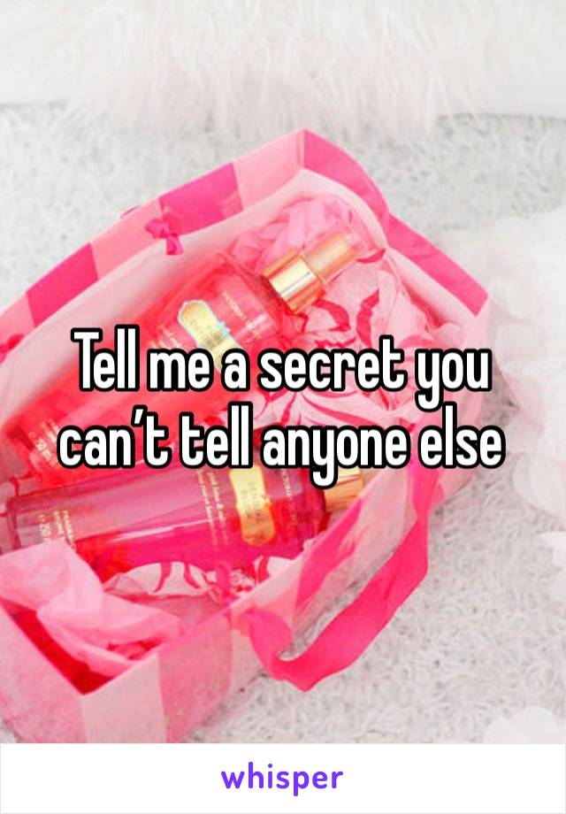 Tell me a secret you can’t tell anyone else