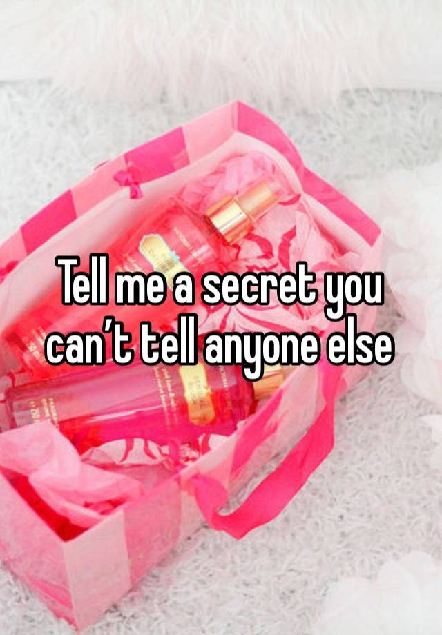 Tell me a secret you can’t tell anyone else