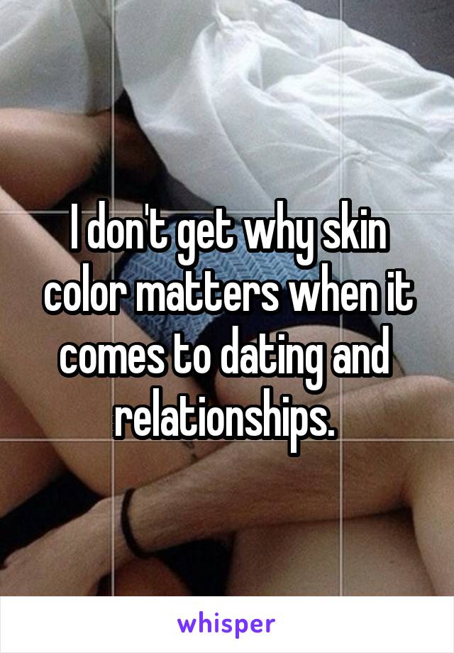 I don't get why skin color matters when it comes to dating and  relationships. 