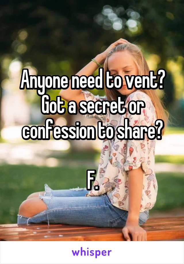 Anyone need to vent?
Got a secret or confession to share?

F.