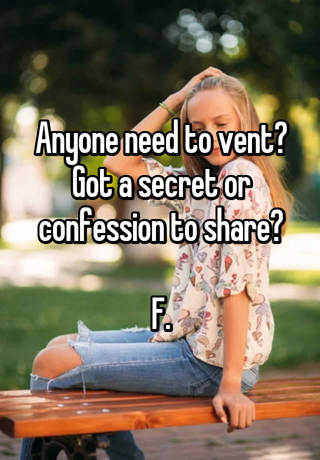 Anyone need to vent?
Got a secret or confession to share?

F.