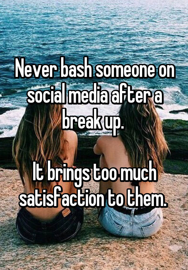 Never bash someone on social media after a break up. 

It brings too much satisfaction to them. 
