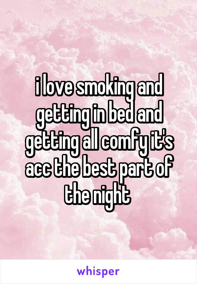 i love smoking and getting in bed and getting all comfy it's acc the best part of the night 