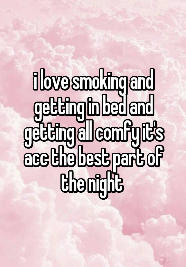 i love smoking and getting in bed and getting all comfy it's acc the best part of the night 