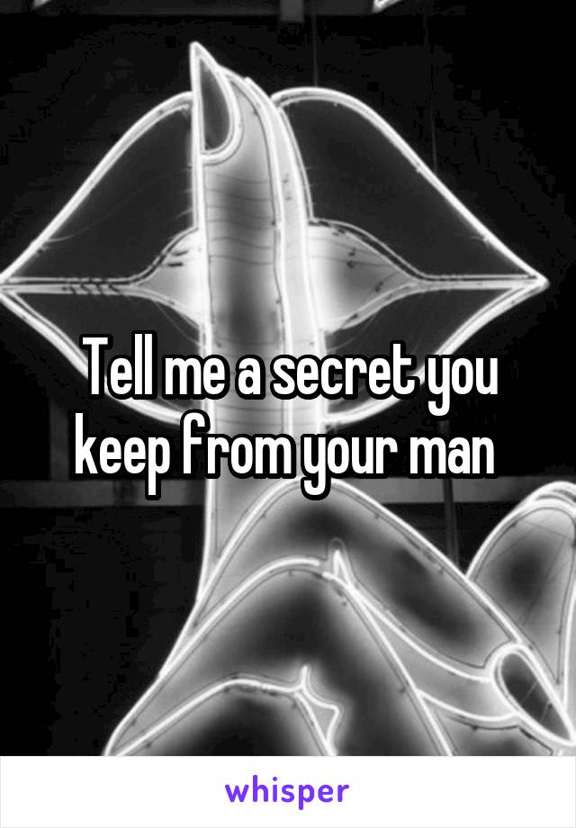 Tell me a secret you keep from your man 