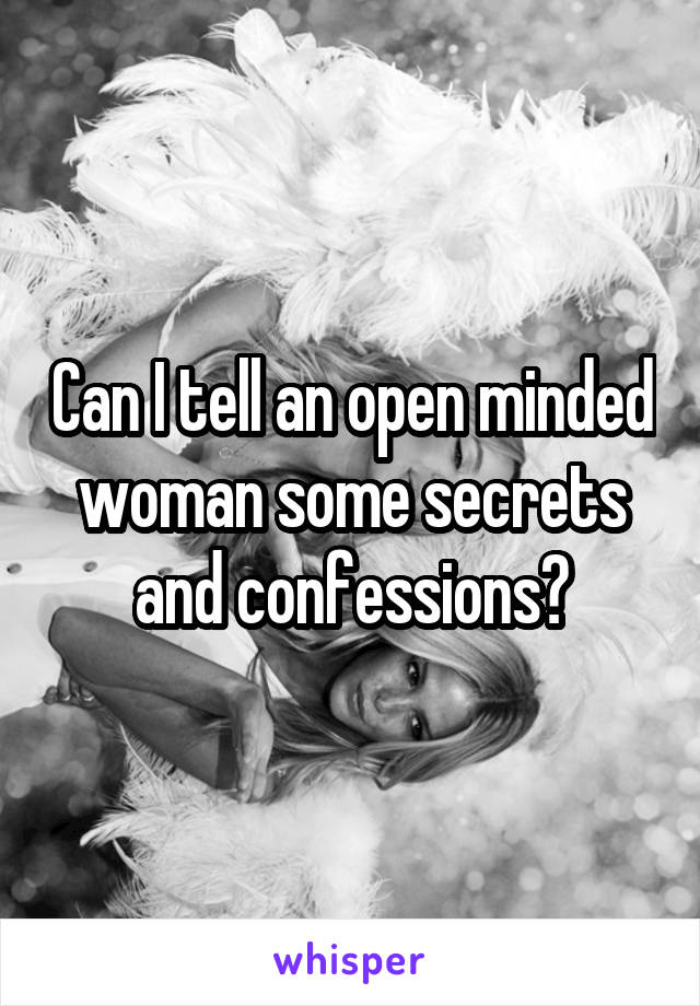 Can I tell an open minded woman some secrets and confessions?