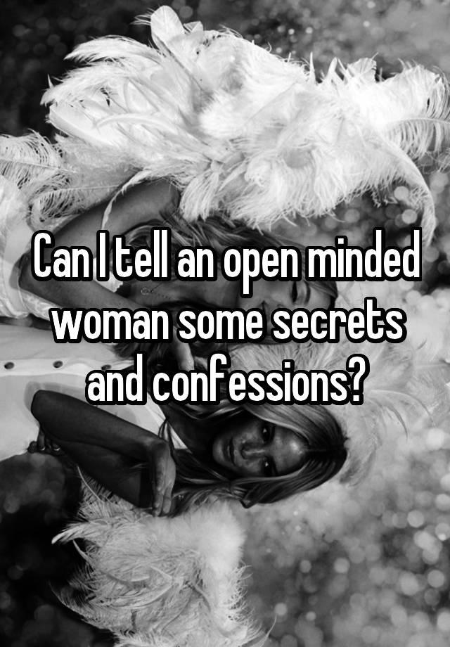 Can I tell an open minded woman some secrets and confessions?