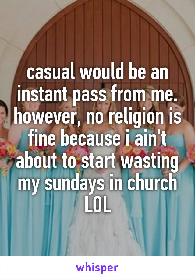 casual would be an instant pass from me. however, no religion is fine because i ain't about to start wasting my sundays in church LOL