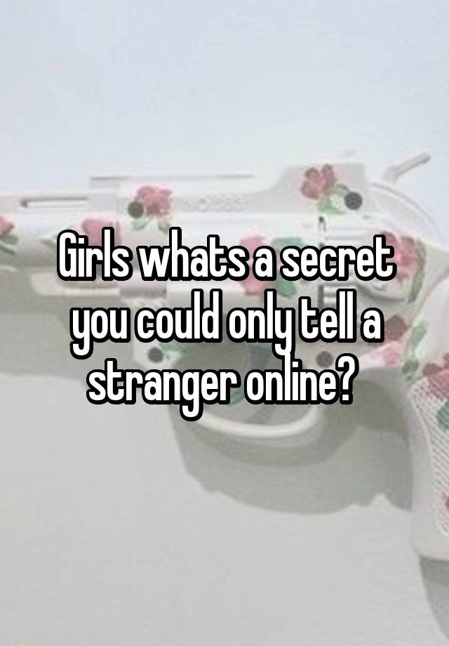 Girls whats a secret you could only tell a stranger online? 