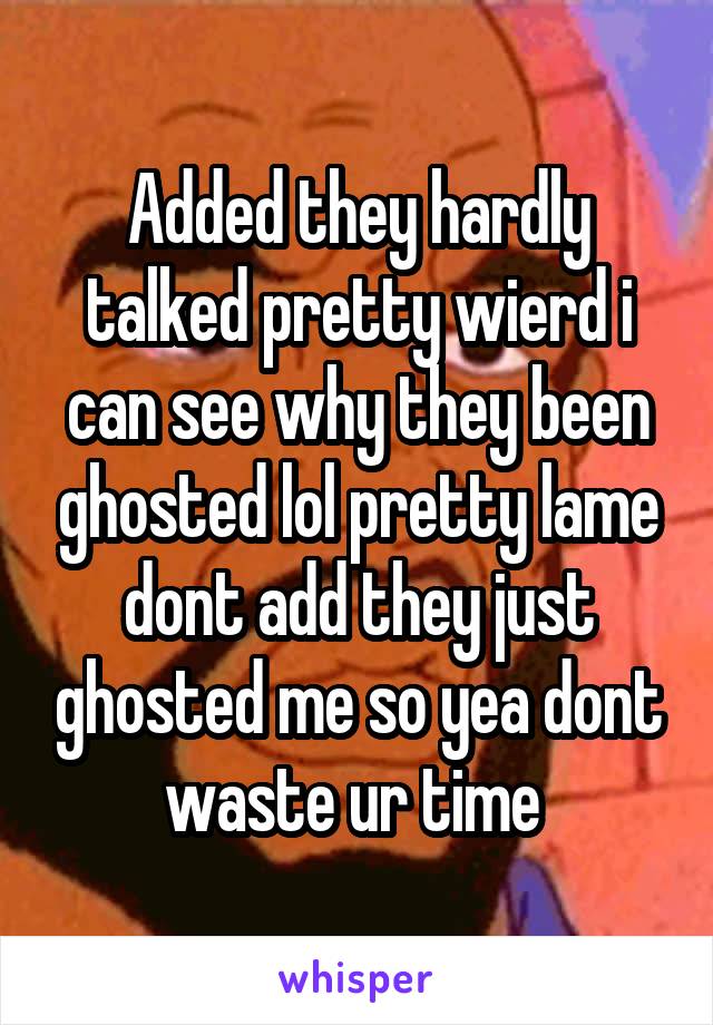 Added they hardly talked pretty wierd i can see why they been ghosted lol pretty lame dont add they just ghosted me so yea dont waste ur time 