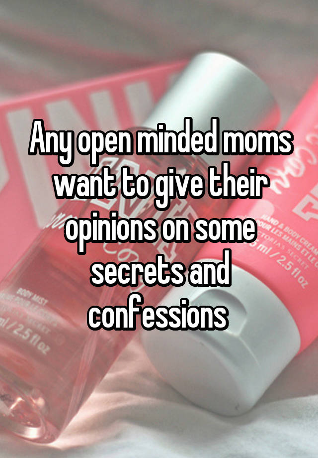 Any open minded moms want to give their opinions on some secrets and confessions 