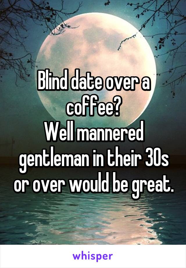 Blind date over a coffee?
Well mannered gentleman in their 30s or over would be great.