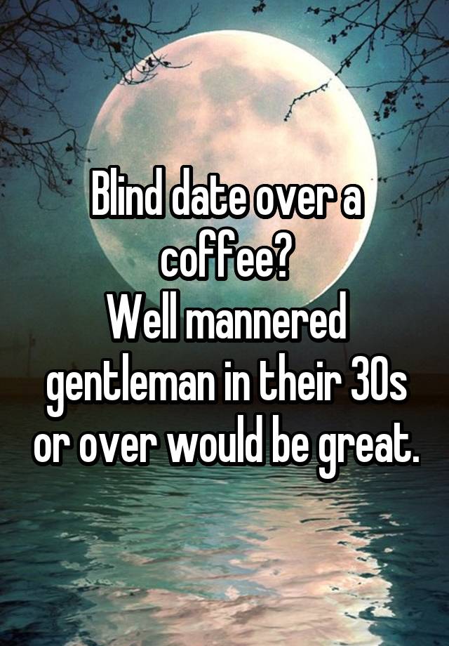 Blind date over a coffee?
Well mannered gentleman in their 30s or over would be great.