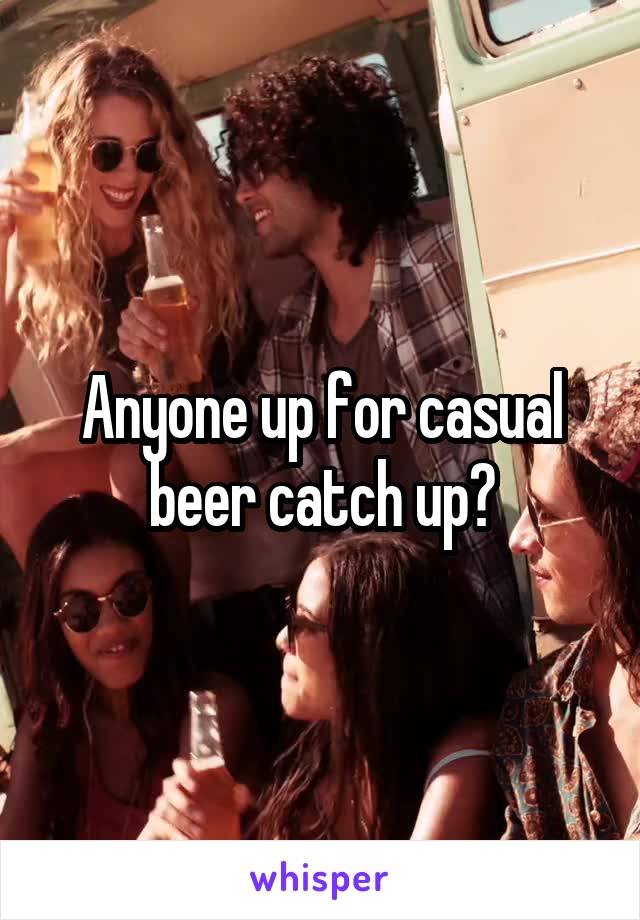 Anyone up for casual beer catch up?