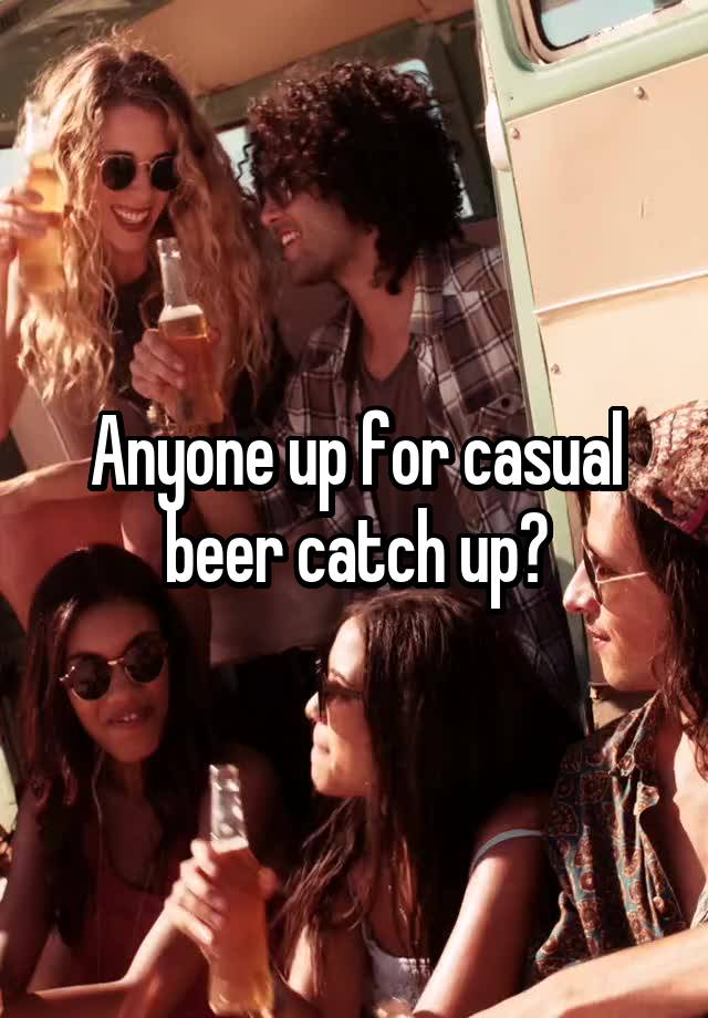 Anyone up for casual beer catch up?