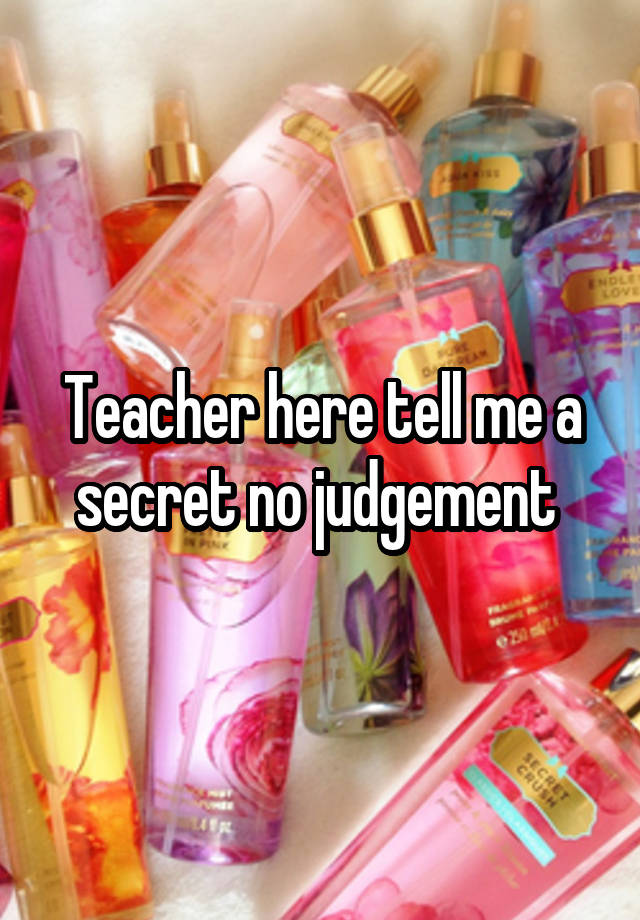 Teacher here tell me a secret no judgement 