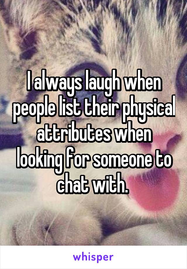 I always laugh when people list their physical attributes when looking for someone to chat with. 