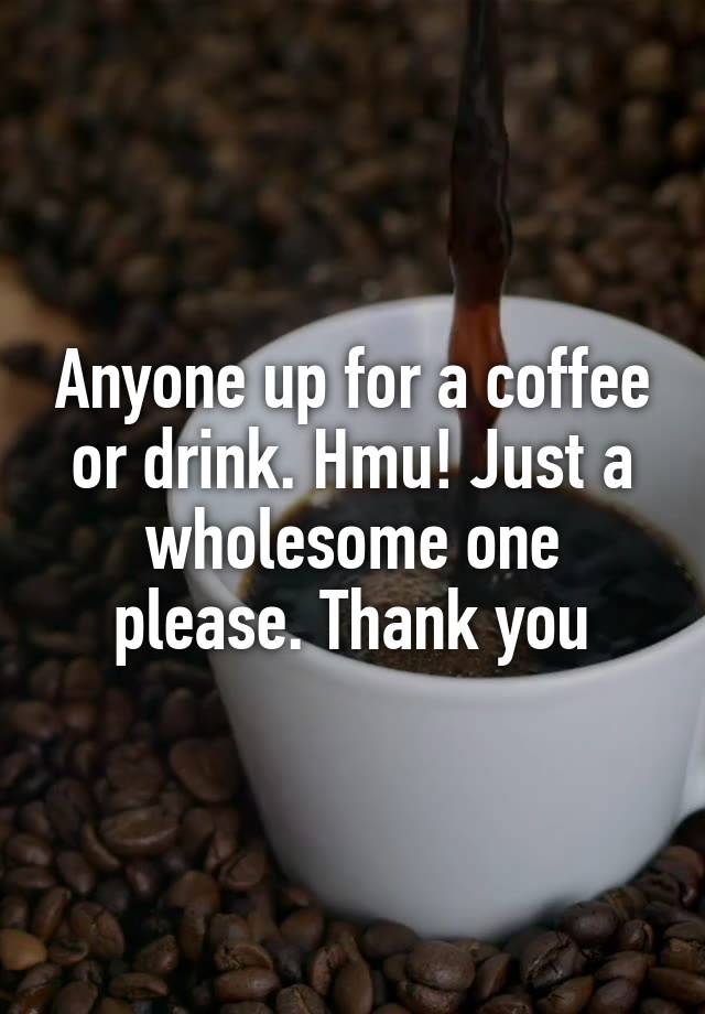 Anyone up for a coffee or drink. Hmu! Just a wholesome one please. Thank you