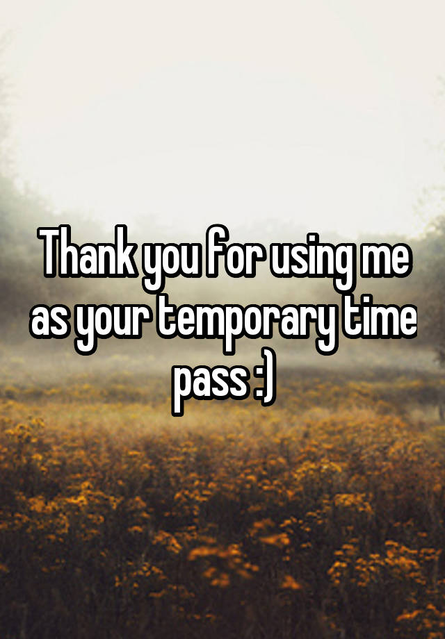 Thank you for using me as your temporary time pass :)