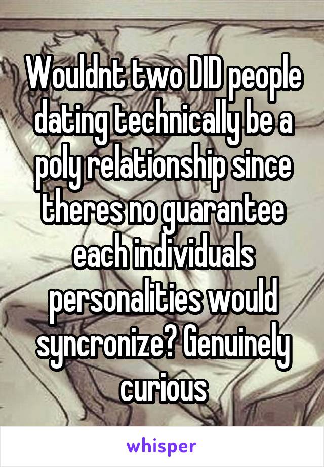 Wouldnt two DID people dating technically be a poly relationship since theres no guarantee each individuals personalities would syncronize? Genuinely curious