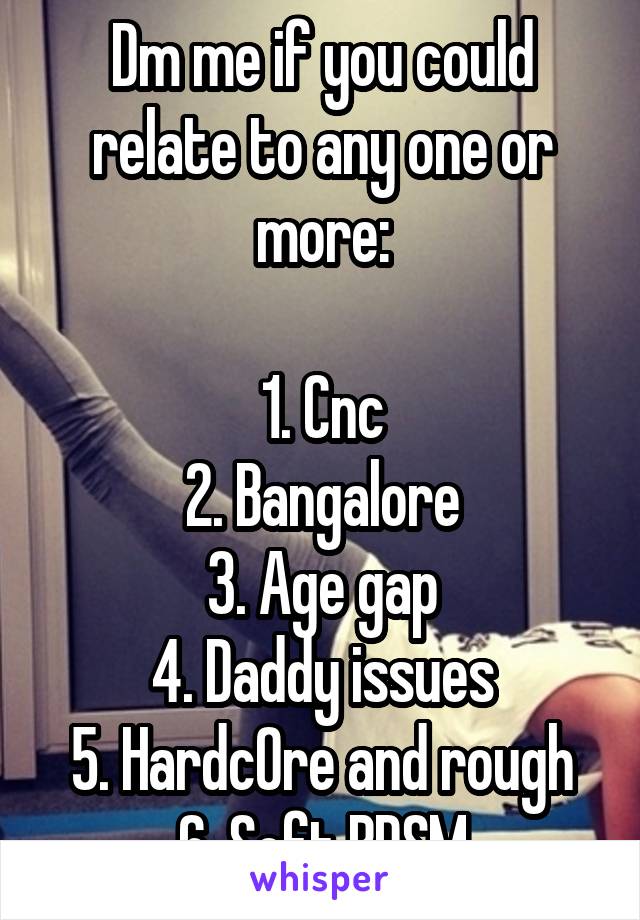 Dm me if you could relate to any one or more:

1. Cnc
2. Bangalore
3. Age gap
4. Daddy issues
5. Hardc0re and rough
6. Soft BDSM
