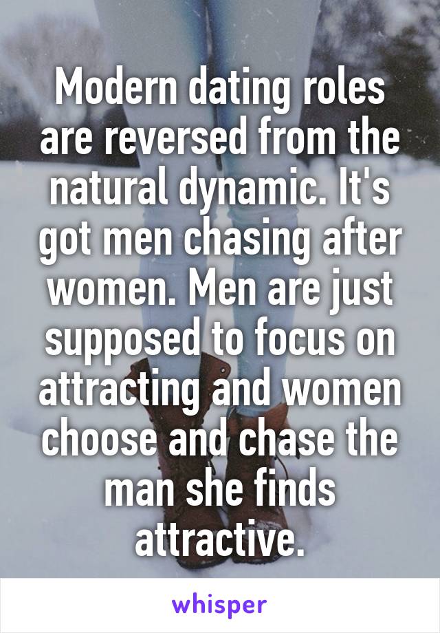 Modern dating roles are reversed from the natural dynamic. It's got men chasing after women. Men are just supposed to focus on attracting and women choose and chase the man she finds attractive.