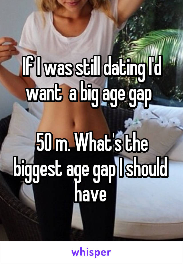 If I was still dating I'd want  a big age gap  

50 m. What's the biggest age gap I should  have 