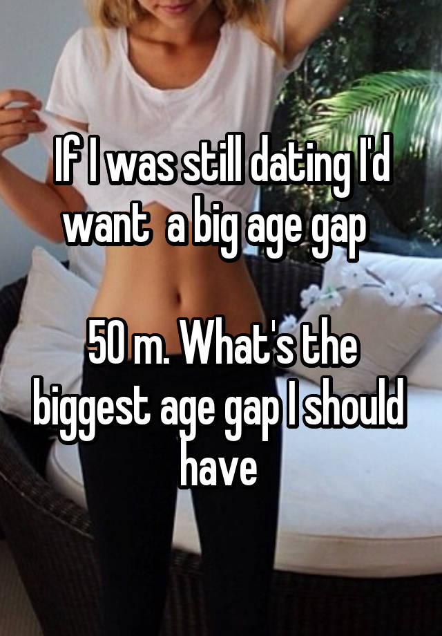 If I was still dating I'd want  a big age gap  

50 m. What's the biggest age gap I should  have 