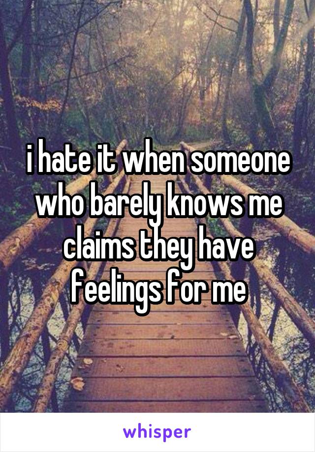 i hate it when someone who barely knows me claims they have feelings for me