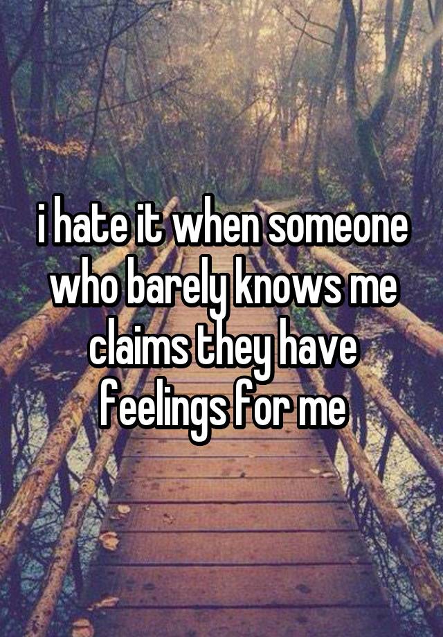 i hate it when someone who barely knows me claims they have feelings for me