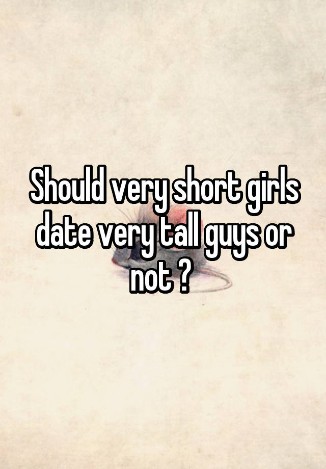 Should very short girls date very tall guys or not ? 