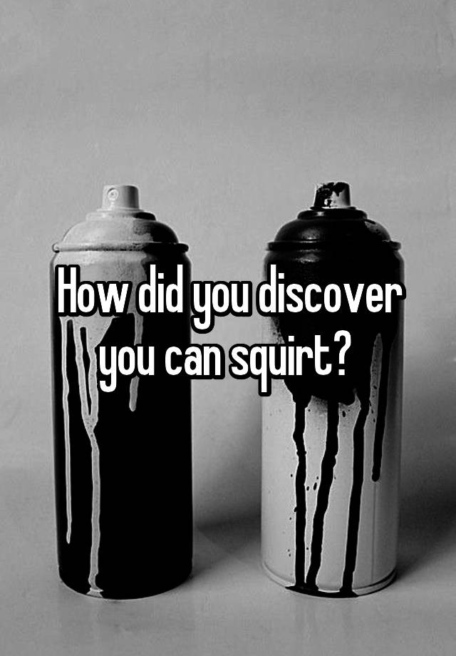 How did you discover you can squirt? 