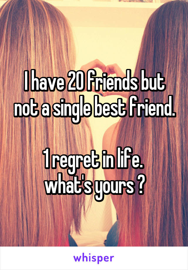 I have 20 friends but not a single best friend.

1 regret in life. 
what's yours ?